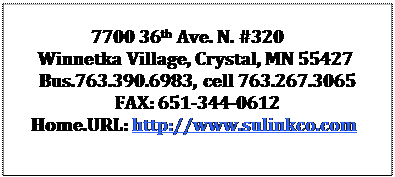 Text Box: 7700 36th Ave. N. #320
Winnetka Village, Crystal, MN 55427
Bus.763.432.2277
FAX: 651.344.0612
Home.URL: http://www.sulinkco.com


